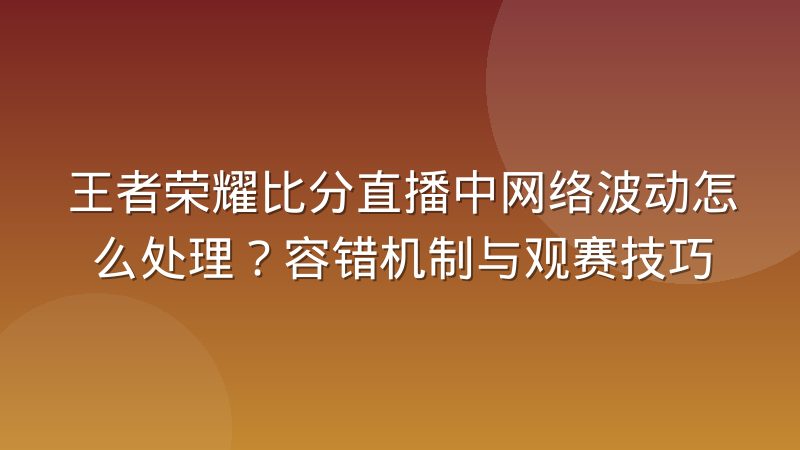 王者荣耀比分直播中网络波动怎么处理？容错机制与观赛技巧